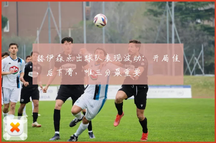 赫伊森点出球队表现波动:开局佳,后下滑,唯三分最重要
