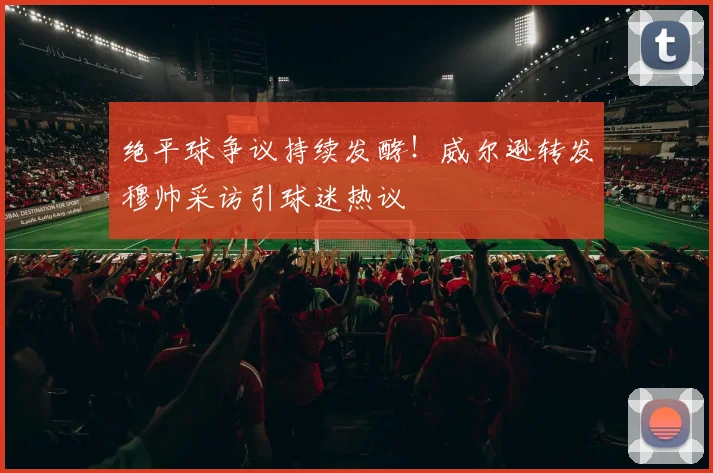 绝平球争议持续发酵!威尔逊转发穆帅采访引球迷热议