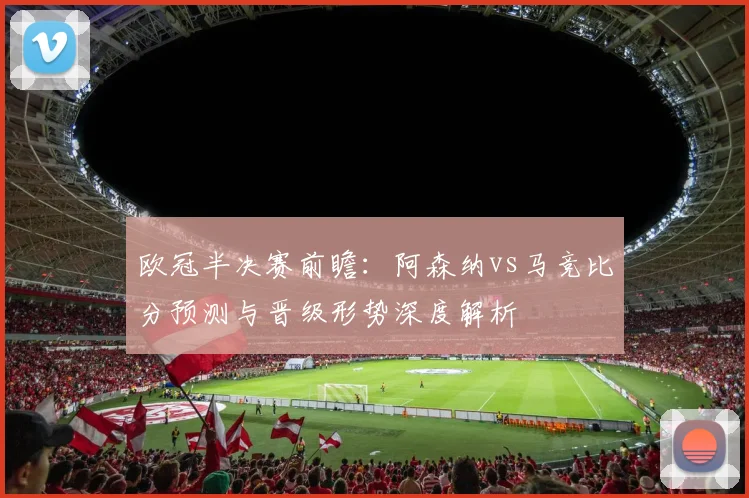 欧冠半决赛前瞻:阿森纳vs马竞比分预测与晋级形势深度解析