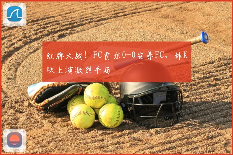 红牌大战!FC首尔0-0安养FC,韩K联上演激烈平局