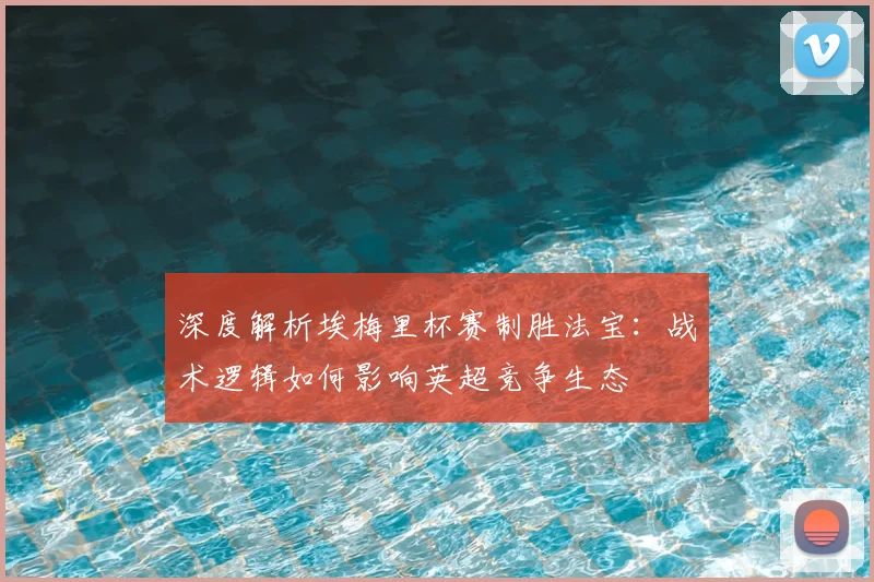 深度解析埃梅里杯赛制胜法宝:战术逻辑如何影响英超竞争生态
