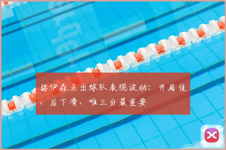 赫伊森点出球队表现波动:开局佳,后下滑,唯三分最重要