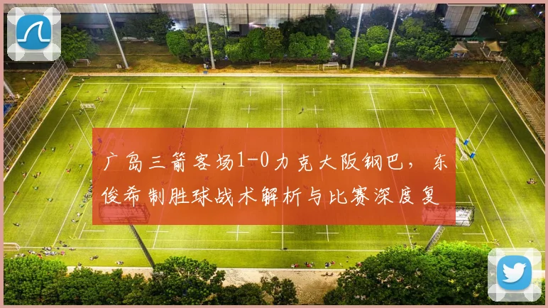 广岛三箭客场1-0力克大阪钢巴,东俊希制胜球战术解析与比赛深度复盘
