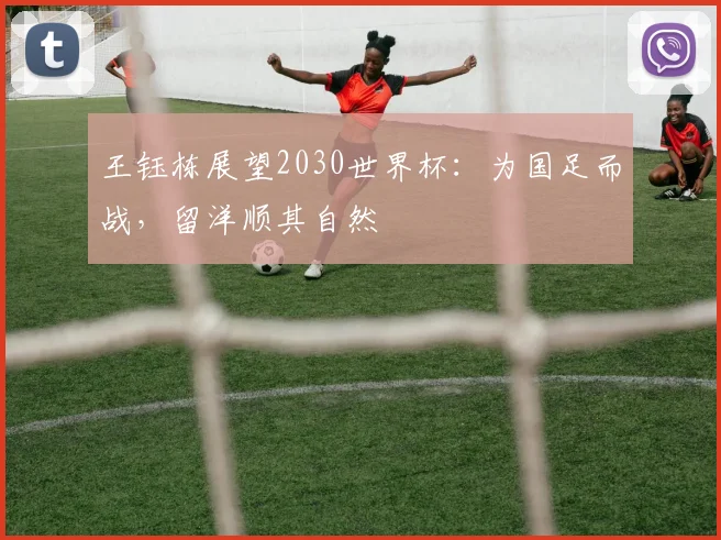 王钰栋展望2030世界杯:为国足而战,留洋顺其自然