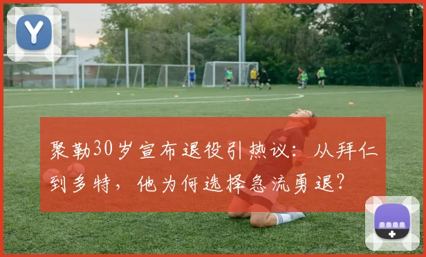 聚勒30岁宣布退役引热议:从拜仁到多特,他为何选择急流勇退?