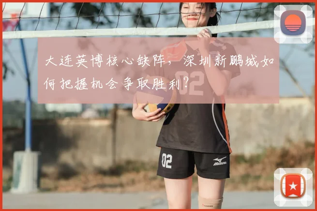 大连英博核心缺阵,深圳新鹏城如何把握机会争取胜利?