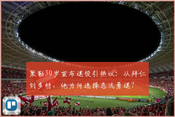 聚勒30岁宣布退役引热议:从拜仁到多特,他为何选择急流勇退?