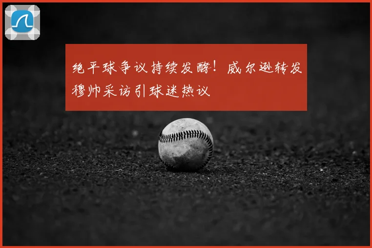 绝平球争议持续发酵!威尔逊转发穆帅采访引球迷热议