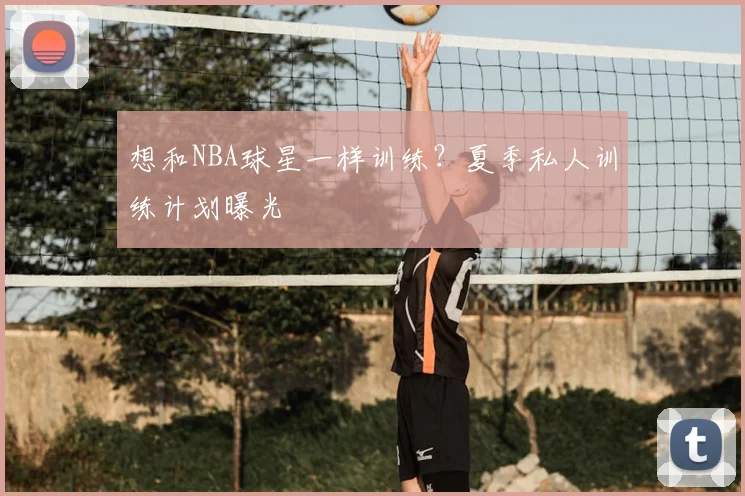 想和NBA球星一样训练?夏季私人训练计划曝光