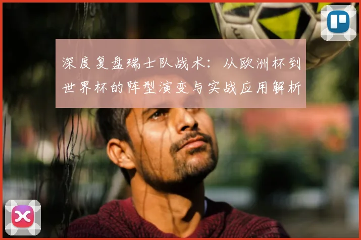 深度复盘瑞士队战术:从欧洲杯到世界杯的阵型演变与实战应用解析