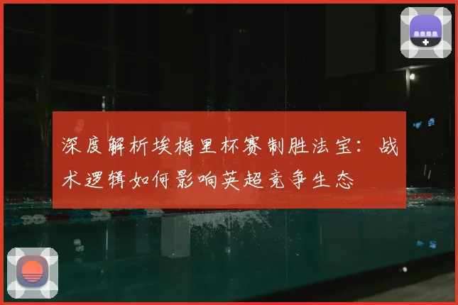 深度解析埃梅里杯赛制胜法宝:战术逻辑如何影响英超竞争生态