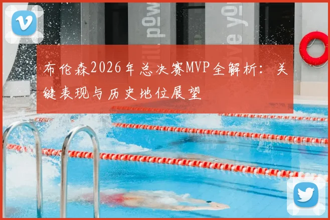 布伦森2026年总决赛MVP全解析:关键表现与历史地位展望