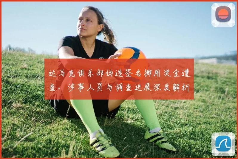 达马克俱乐部伪造签名挪用奖金遭查,涉事人员与调查进展深度解析