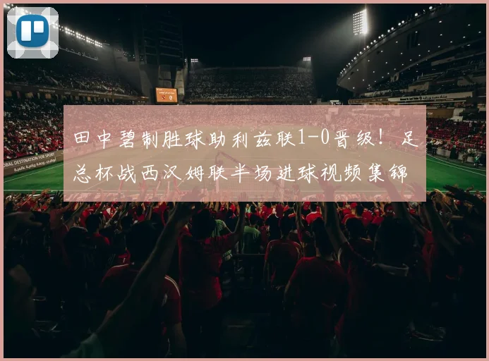 田中碧制胜球助利兹联1-0晋级!足总杯战西汉姆联半场进球视频集锦解析