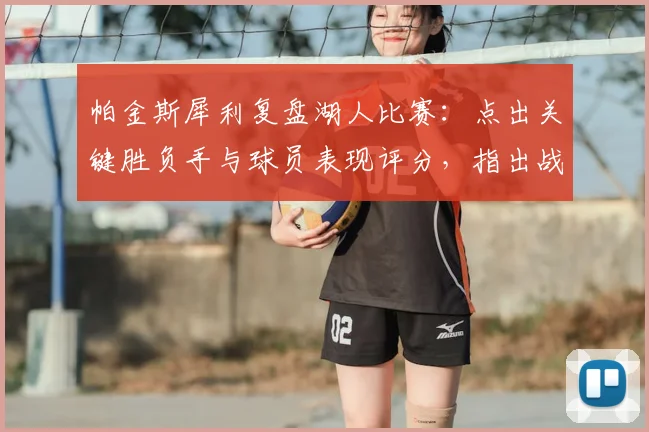 帕金斯犀利复盘湖人比赛:点出关键胜负手与球员表现评分,指出战术执行问题