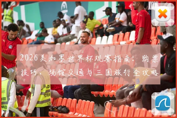 2026美加墨世界杯观赛指南:购票技巧、场馆交通与三国旅行全攻略