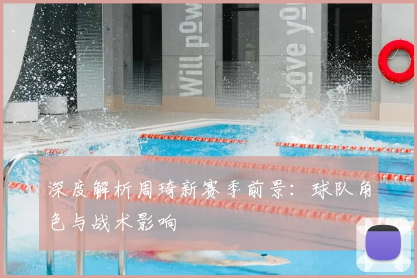深度解析周琦新赛季前景：球队角色与战术影响